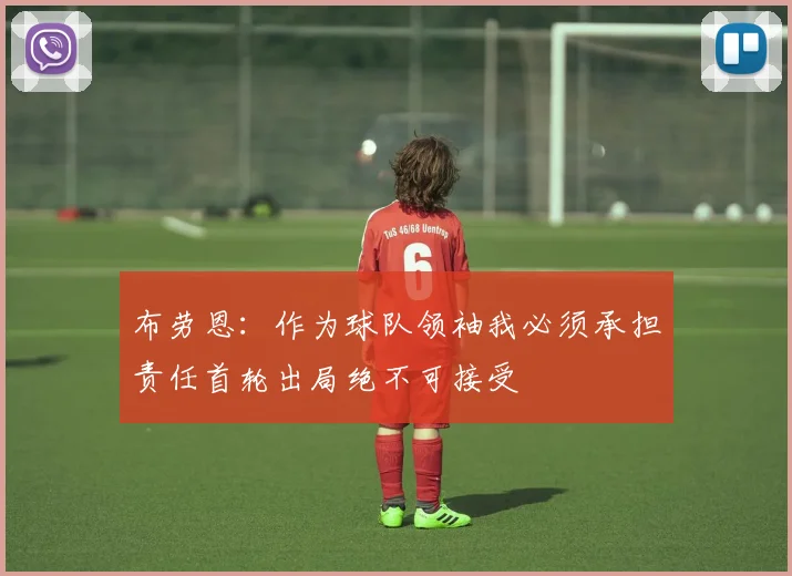 布劳恩：作为球队领袖我必须承担责任首轮出局绝不可接受