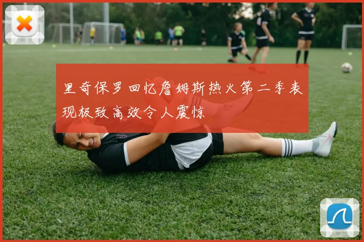 里奇保罗回忆詹姆斯热火第二季表现极致高效令人震惊