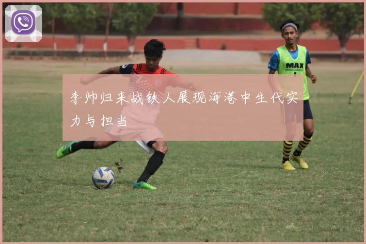 李帅归来战铁人展现海港中生代实力与担当