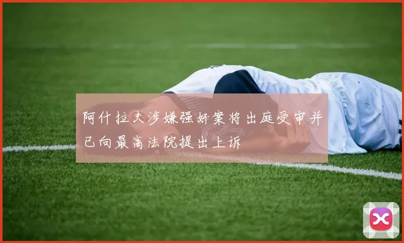 阿什拉夫涉嫌强奸案将出庭受审并已向最高法院提出上诉