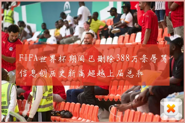 FIFA世界杯期间已删除388万条辱骂信息创历史新高超越上届总和