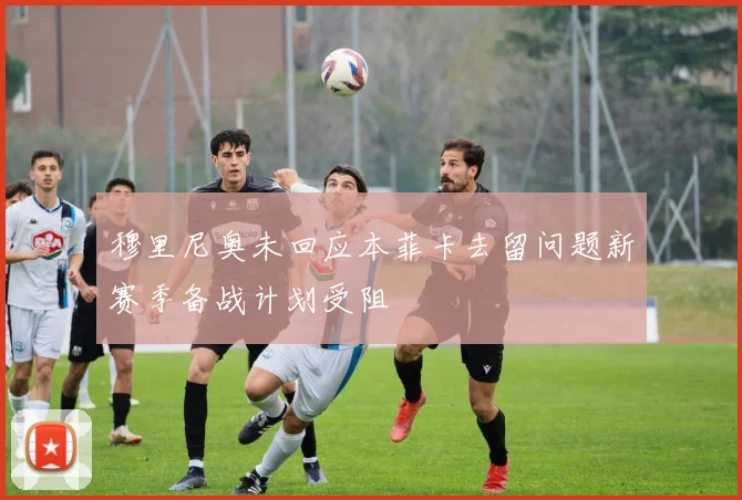 穆里尼奥未回应本菲卡去留问题新赛季备战计划受阻