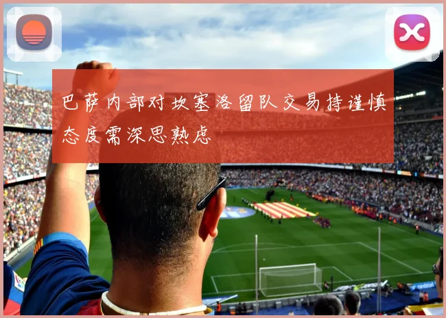 巴萨内部对坎塞洛留队交易持谨慎态度需深思熟虑