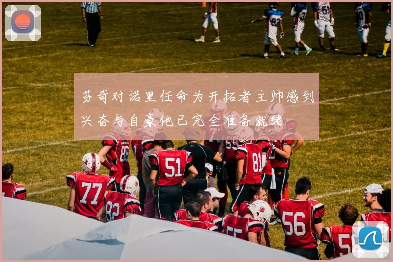 芬奇对诺里任命为开拓者主帅感到兴奋与自豪他已完全准备就绪