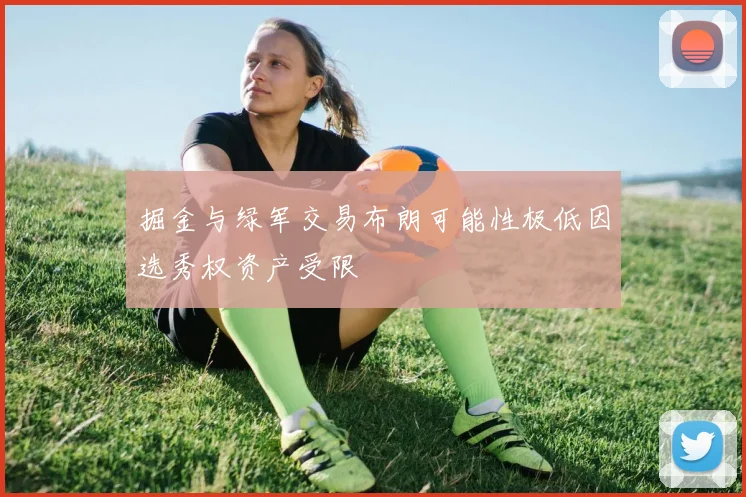 掘金与绿军交易布朗可能性极低因选秀权资产受限