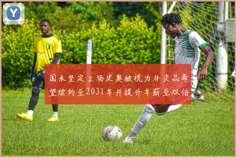 国米坚定立场皮奥被视为非卖品希望续约至2031年并提升年薪至双倍水平