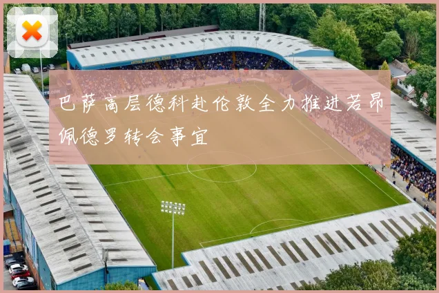巴萨高层德科赴伦敦全力推进若昂佩德罗转会事宜