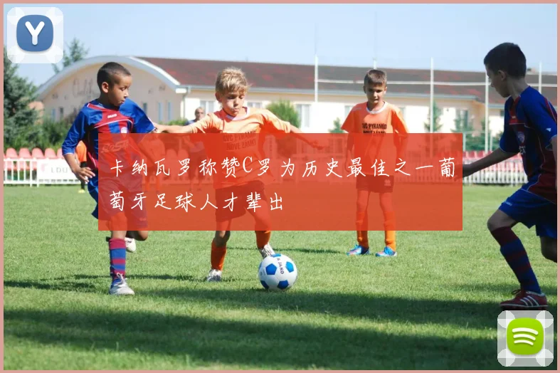 卡纳瓦罗称赞C罗为历史最佳之一葡萄牙足球人才辈出