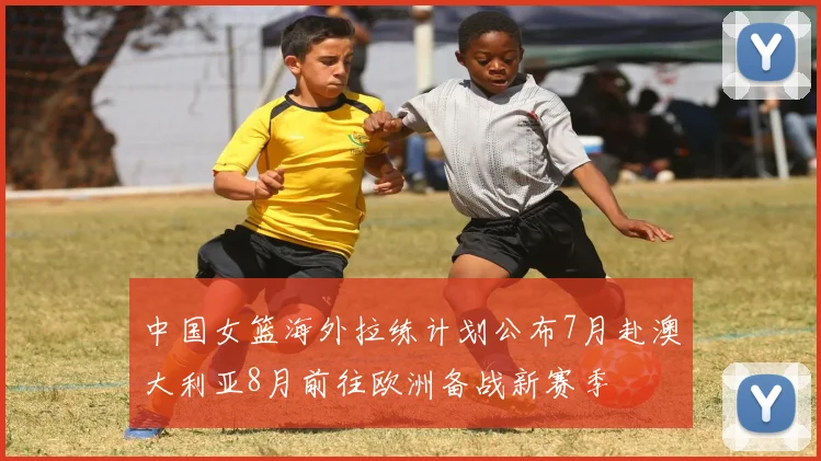 中国女篮海外拉练计划公布7月赴澳大利亚8月前往欧洲备战新赛季