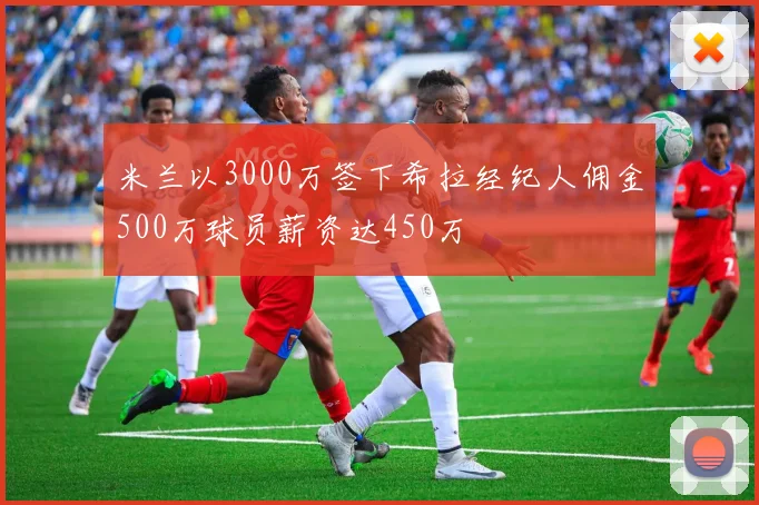 米兰以3000万签下希拉经纪人佣金500万球员薪资达450万