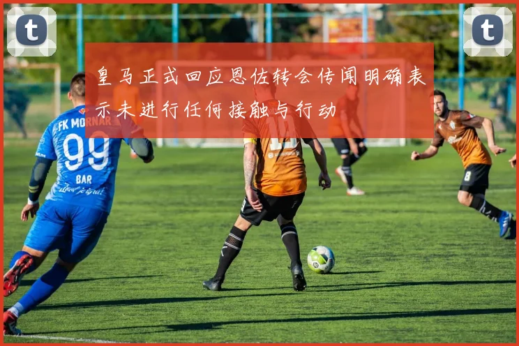 皇马正式回应恩佐转会传闻明确表示未进行任何接触与行动