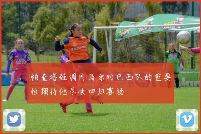 帕奎塔强调内马尔对巴西队的重要性期待他尽快回归赛场