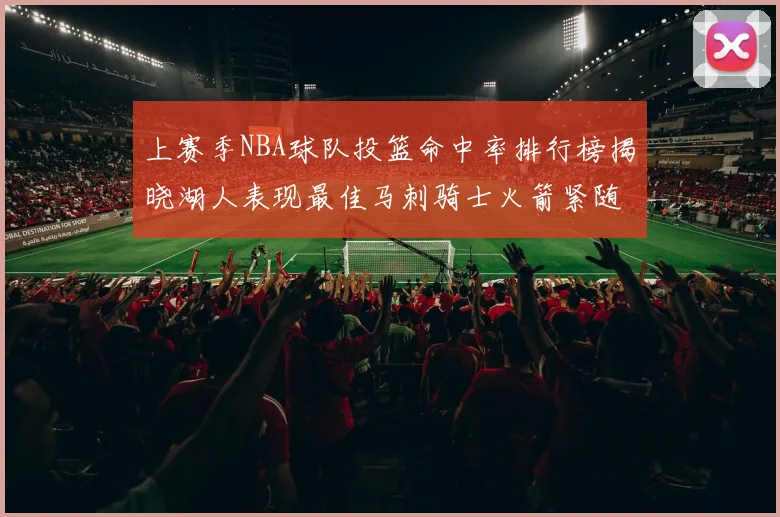 上赛季NBA球队投篮命中率排行榜揭晓湖人表现最佳马刺骑士火箭紧随其后