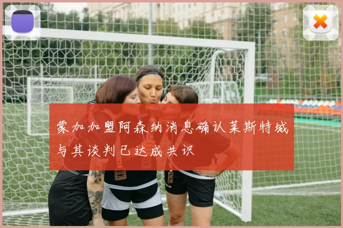 蒙加加盟阿森纳消息确认莱斯特城与其谈判已达成共识