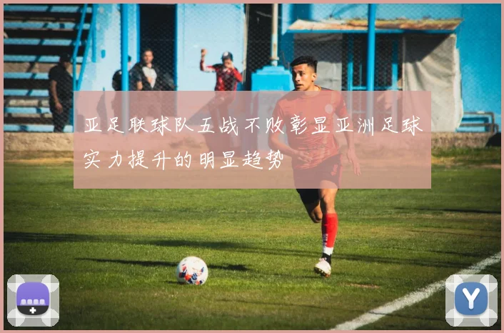 亚足联球队五战不败彰显亚洲足球实力提升的明显趋势
