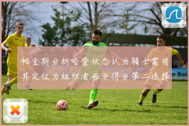 帕金斯分析哈登状态认为骑士需将其定位为组织者而非得分第二选择