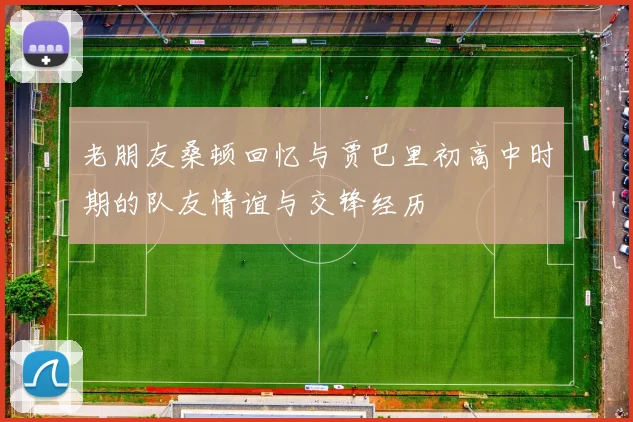 老朋友桑顿回忆与贾巴里初高中时期的队友情谊与交锋经历