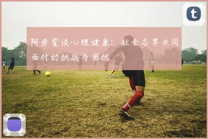阿劳霍谈心理健康：社会各界共同面对的挑战与困扰