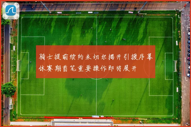 骑士提前续约米切尔揭开引援序幕休赛期首笔重要操作即将展开