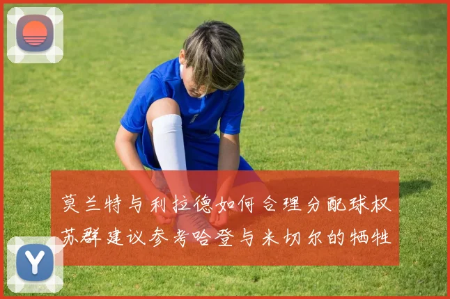 莫兰特与利拉德如何合理分配球权苏群建议参考哈登与米切尔的牺牲精神