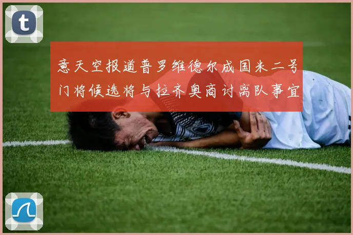 意天空报道普罗维德尔成国米二号门将候选将与拉齐奥商讨离队事宜