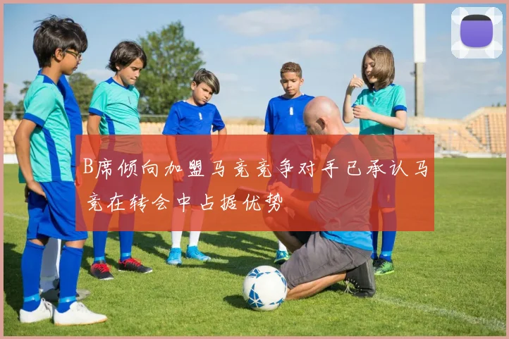 B席倾向加盟马竞竞争对手已承认马竞在转会中占据优势