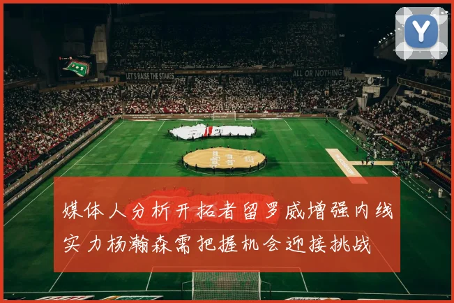 媒体人分析开拓者留罗威增强内线实力杨瀚森需把握机会迎接挑战
