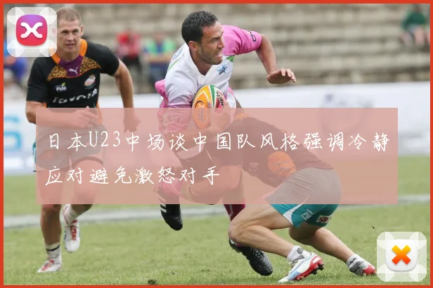 日本U23中场谈中国队风格强调冷静应对避免激怒对手