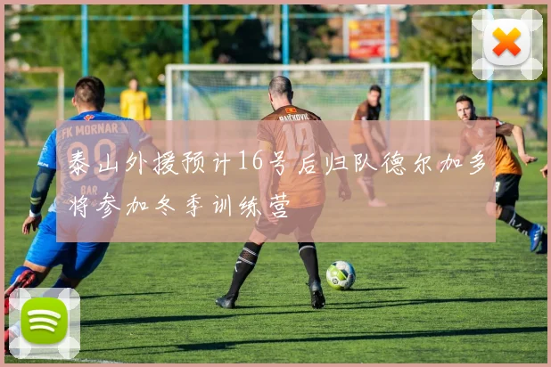 泰山外援预计16号后归队德尔加多将参加冬季训练营