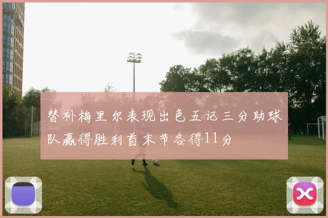 替补梅里尔表现出色五记三分助球队赢得胜利首末节各得11分
