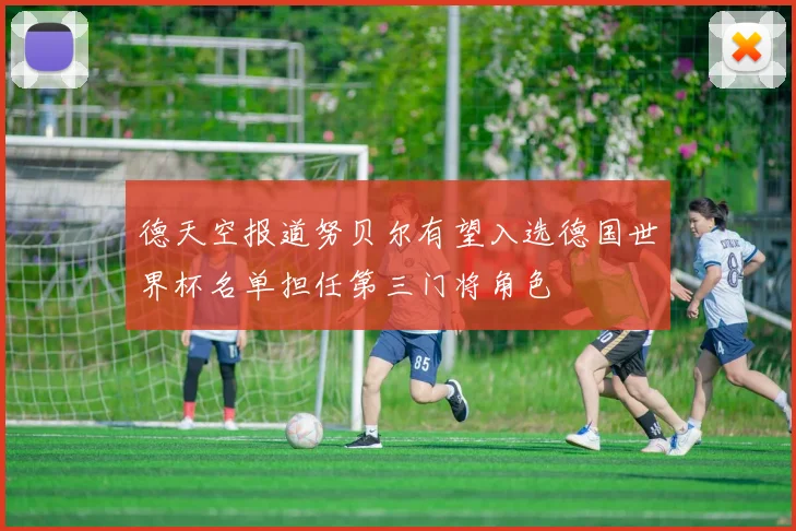 德天空报道努贝尔有望入选德国世界杯名单担任第三门将角色